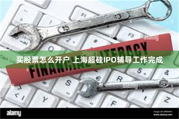 买股票怎么开户 上海超硅IPO辅导工作完成