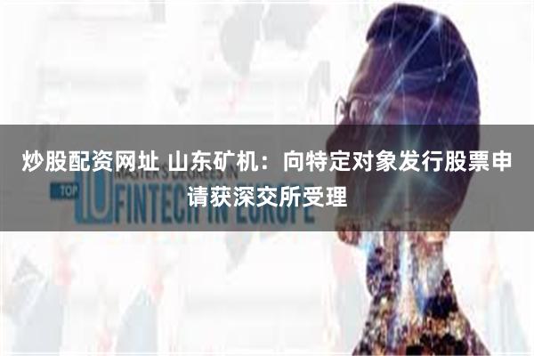 炒股配资网址 山东矿机：向特定对象发行股票申请获深交所受理