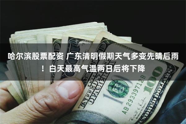 哈尔滨股票配资 广东清明假期天气多变先晴后雨！白天最高气温两日后将下降