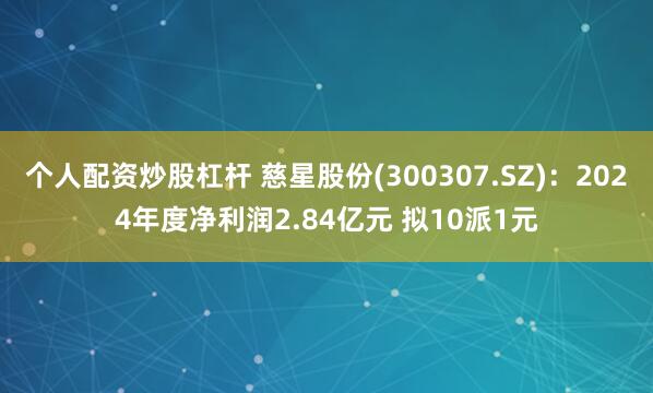 个人配资炒股杠杆 慈星股份(300307.SZ)：2024年度净利润2.84亿元 拟10派1元