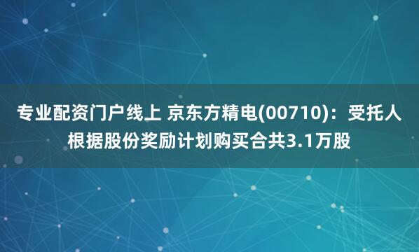 专业配资门户线上 京东方精电(00710)：受托人根据股份奖励计划购买合共3.1万股