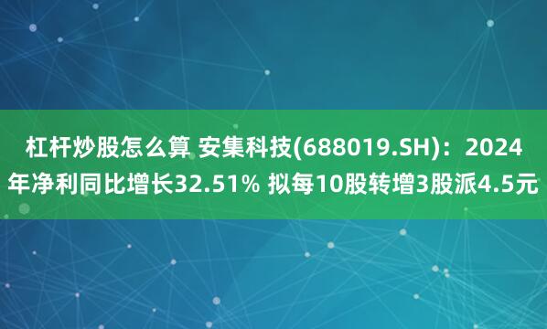 杠杆炒股怎么算 安集科技(688019.SH)：2024年净利同比增长32.51% 拟每10股转增3股派4.5元