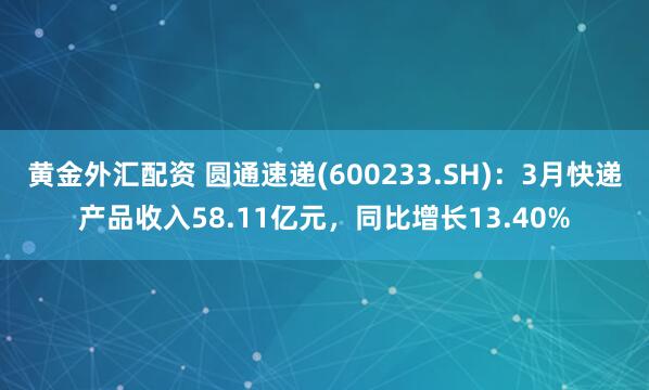 黄金外汇配资 圆通速递(600233.SH)：3月快递产品收入58.11亿元，同比增长13.40%