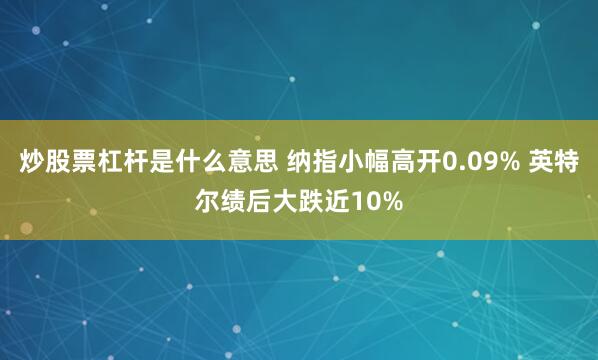 炒股票杠杆是什么意思 纳指小幅高开0.09% 英特尔绩后大跌近10%