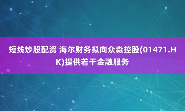 短线炒股配资 海尔财务拟向众淼控股(01471.HK)提供若干金融服务