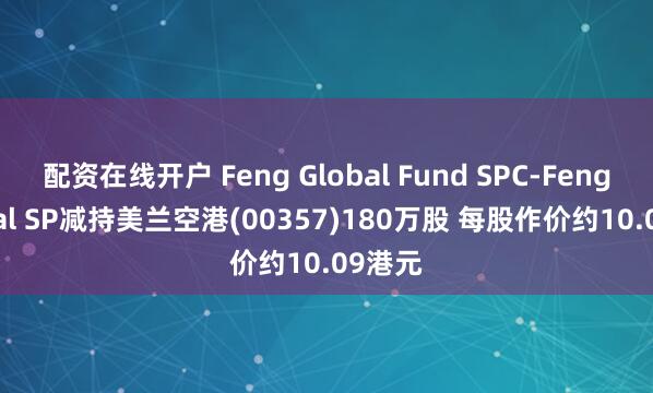 配资在线开户 Feng Global Fund SPC-Feng Global SP减持美兰空港(00357)180万股 每股作价约10.09港元
