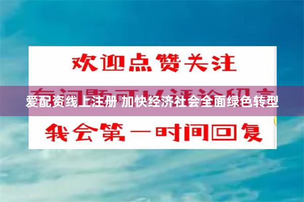 爱配资线上注册 加快经济社会全面绿色转型