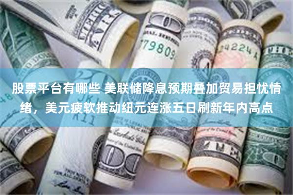 股票平台有哪些 美联储降息预期叠加贸易担忧情绪，美元疲软推动纽元连涨五日刷新年内高点