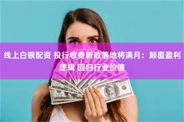 线上白银配资 投行收费新政落地将满月：颠覆盈利逻辑 回归行业价值