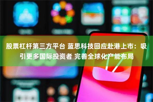 股票杠杆第三方平台 蓝思科技回应赴港上市：吸引更多国际投资者 完善全球化产能布局