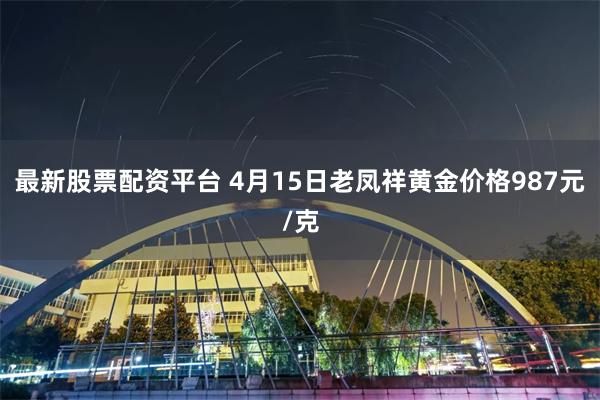 最新股票配资平台 4月15日老凤祥黄金价格987元/克