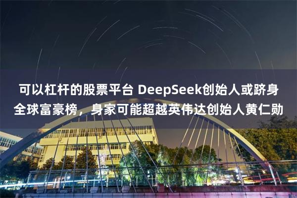 可以杠杆的股票平台 DeepSeek创始人或跻身全球富豪榜，身家可能超越英伟达创始人黄仁勋