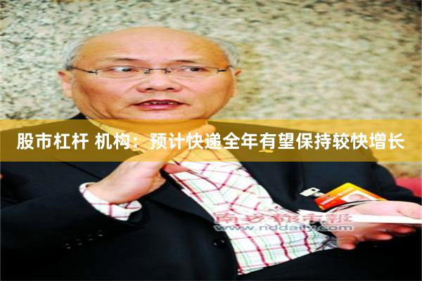股市杠杆 机构：预计快递全年有望保持较快增长