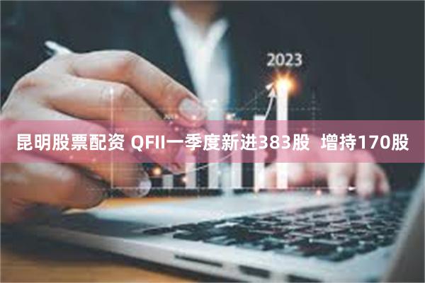 昆明股票配资 QFII一季度新进383股  增持170股