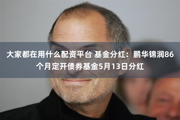 大家都在用什么配资平台 基金分红：鹏华锦润86个月定开债券基金5月13日分红