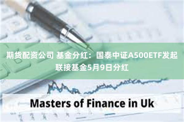 期货配资公司 基金分红：国泰中证A500ETF发起联接基金5月9日分红