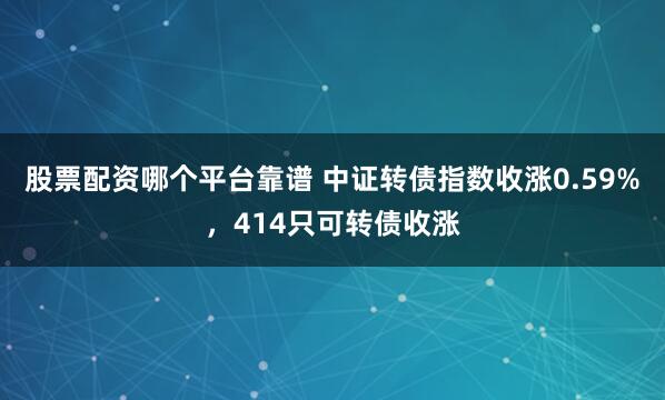 股票配资哪个平台靠谱 中证转债指数收涨0.59%，414只可转债收涨