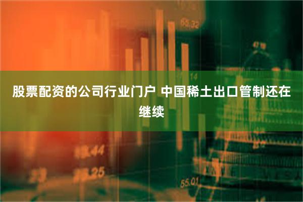 股票配资的公司行业门户 中国稀土出口管制还在继续