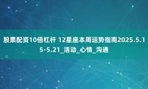 股票配资10倍杠杆 12星座本周运势指南2025.5.15-5.21_活动_心情_沟通
