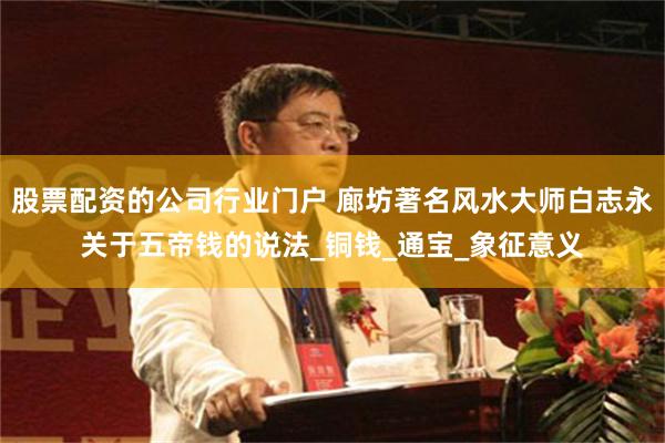 股票配资的公司行业门户 廊坊著名风水大师白志永关于五帝钱的说法_铜钱_通宝_象征意义