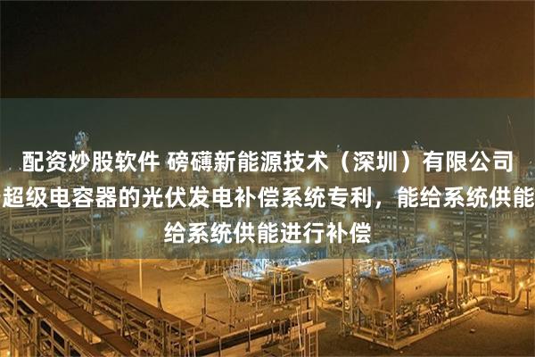 配资炒股软件 磅礴新能源技术（深圳）有限公司取得基于超级电容器的光伏发电补偿系统专利，能给系统供能进行补偿