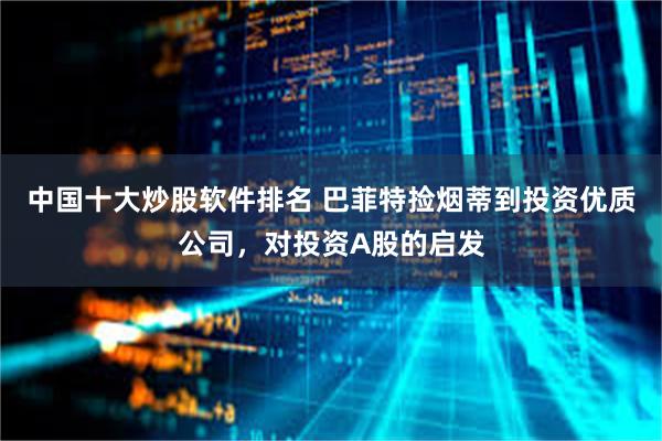 中国十大炒股软件排名 巴菲特捡烟蒂到投资优质公司，对投资A股的启发