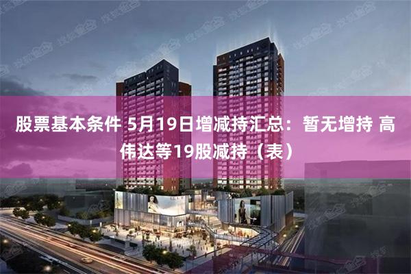 股票基本条件 5月19日增减持汇总：暂无增持 高伟达等19股减持（表）