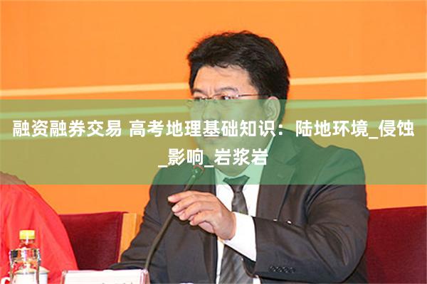 融资融券交易 高考地理基础知识：陆地环境_侵蚀_影响_岩浆岩