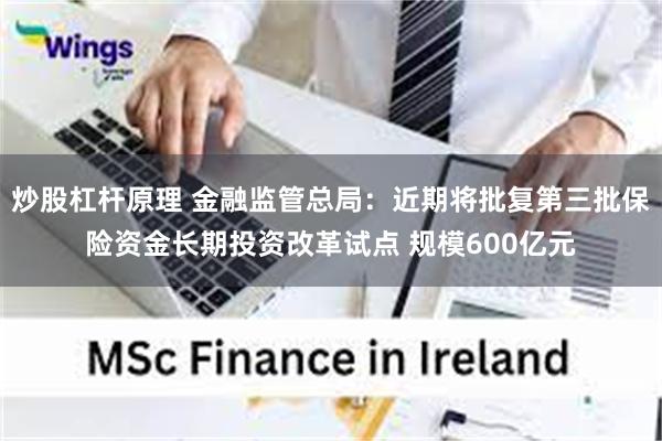 炒股杠杆原理 金融监管总局：近期将批复第三批保险资金长期投资改革试点 规模600亿元