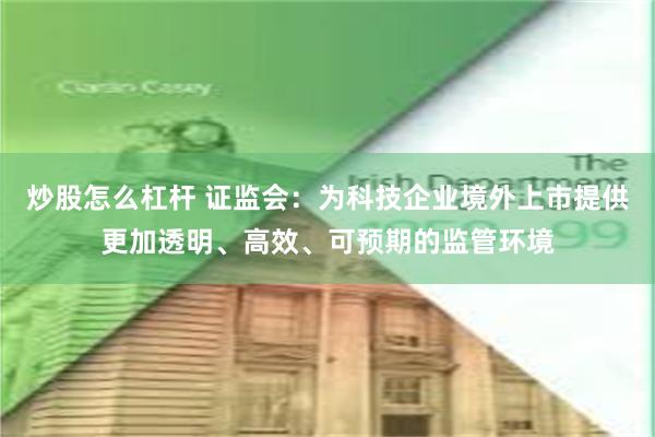 炒股怎么杠杆 证监会：为科技企业境外上市提供更加透明、高效、可预期的监管环境