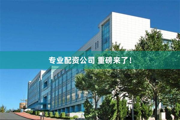 专业配资公司 重磅来了！