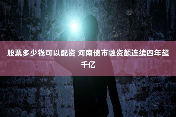 股票多少钱可以配资 河南债市融资额连续四年超千亿