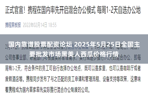 国内靠谱股票配资论坛 2025年5月25日全国主要批发市场黑美人西瓜价格行情