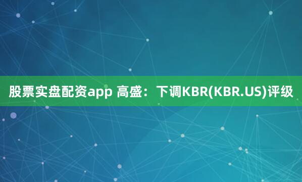股票实盘配资app 高盛：下调KBR(KBR.US)评级