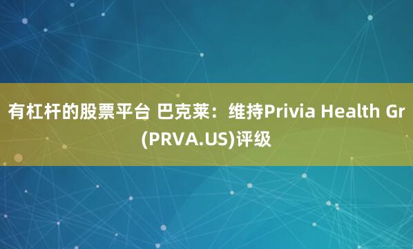 有杠杆的股票平台 巴克莱：维持Privia Health Gr(PRVA.US)评级