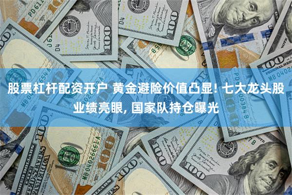 股票杠杆配资开户 黄金避险价值凸显! 七大龙头股业绩亮眼, 国家队持仓曝光