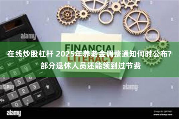 在线炒股杠杆 2025年养老金调整通知何时公布? 部分退休人员还能领到过节费