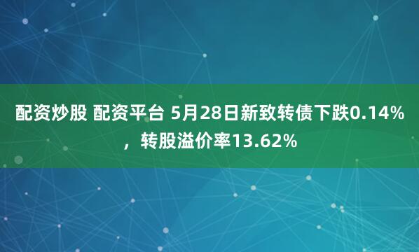 配资炒股 配资平台 5月28日新致转债下跌0.14%，转股溢价率13.62%