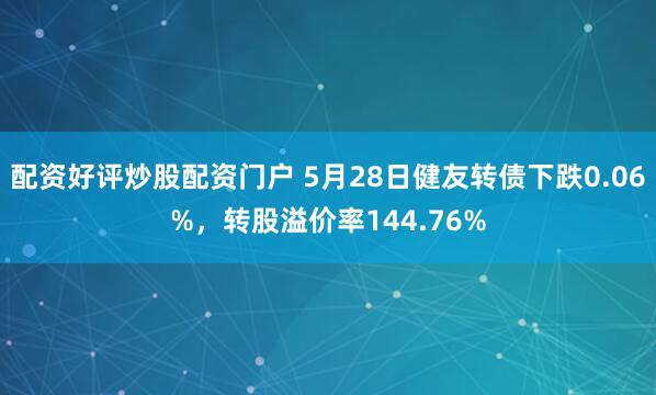 配资好评炒股配资门户 5月28日健友转债下跌0.06%，转股溢价率144.76%