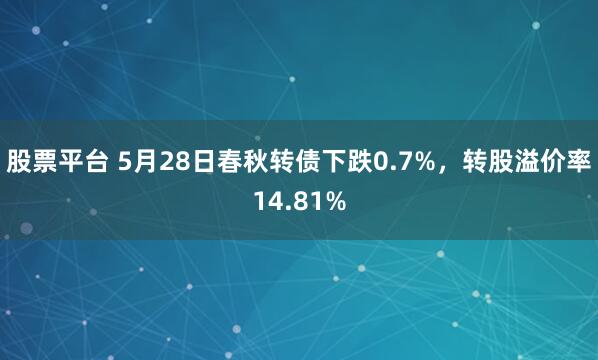 股票平台 5月28日春秋转债下跌0.7%，转股溢价率14.81%