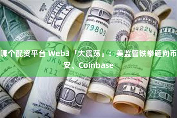 哪个配资平台 Web3「大震荡」：美监管铁拳砸向币安、Coinbase