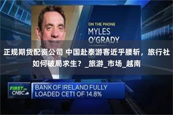 正规期货配资公司 中国赴泰游客近乎腰斩，旅行社如何破局求生？_旅游_市场_越南