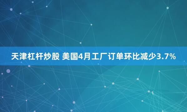 天津杠杆炒股 美国4月工厂订单环比减少3.7%