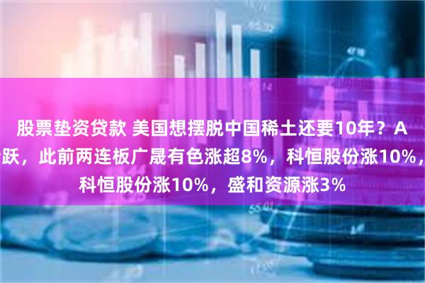 股票垫资贷款 美国想摆脱中国稀土还要10年？A股稀土股继续活跃，此前两连板广晟有色涨超8%，科恒股份涨10%，盛和资源涨3%