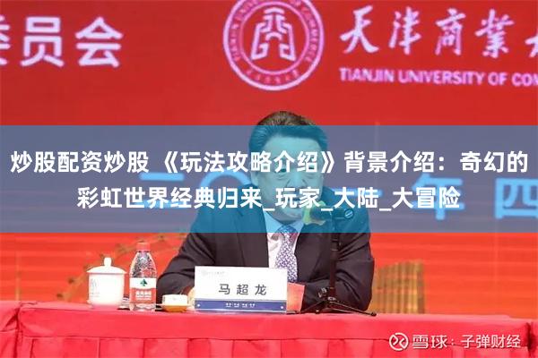 炒股配资炒股 《玩法攻略介绍》背景介绍：奇幻的彩虹世界经典归来_玩家_大陆_大冒险