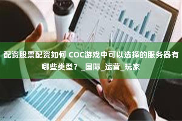 配资股票配资如何 COC游戏中可以选择的服务器有哪些类型？_国际_运营_玩家