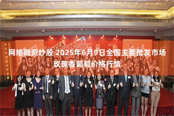 网络融资炒股 2025年6月9日全国主要批发市场玫瑰香葡萄价格行情