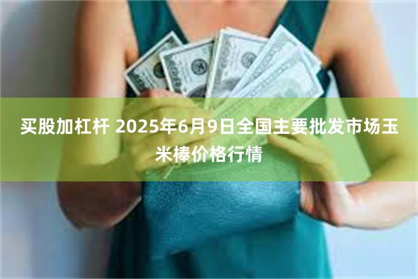 买股加杠杆 2025年6月9日全国主要批发市场玉米棒价格行情