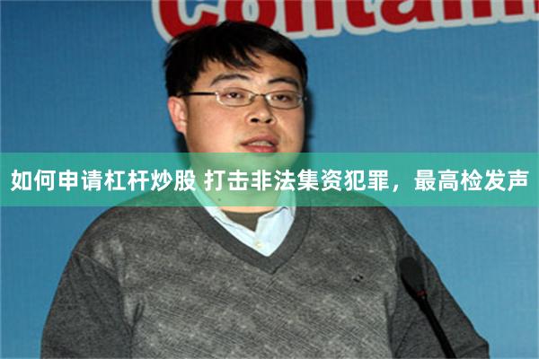 如何申请杠杆炒股 打击非法集资犯罪，最高检发声