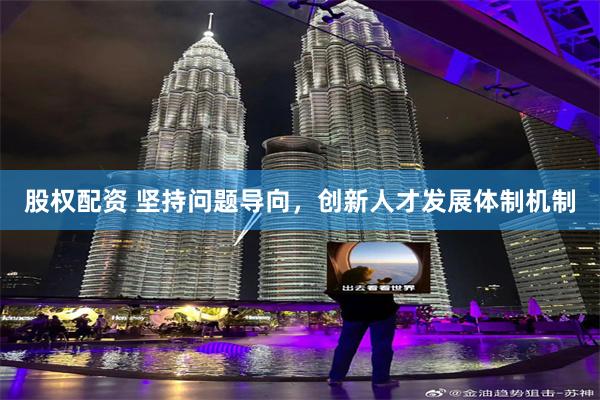 股权配资 坚持问题导向，创新人才发展体制机制